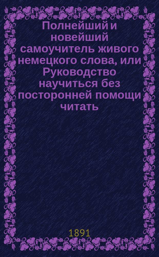 Полнейший и новейший самоучитель живого немецкого слова, или Руководство научиться без посторонней помощи читать, писать и говорить по-немецки