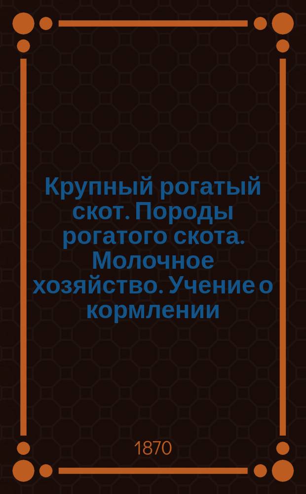Крупный рогатый скот. Породы рогатого скота. Молочное хозяйство. Учение о кормлении : Пер. с нем