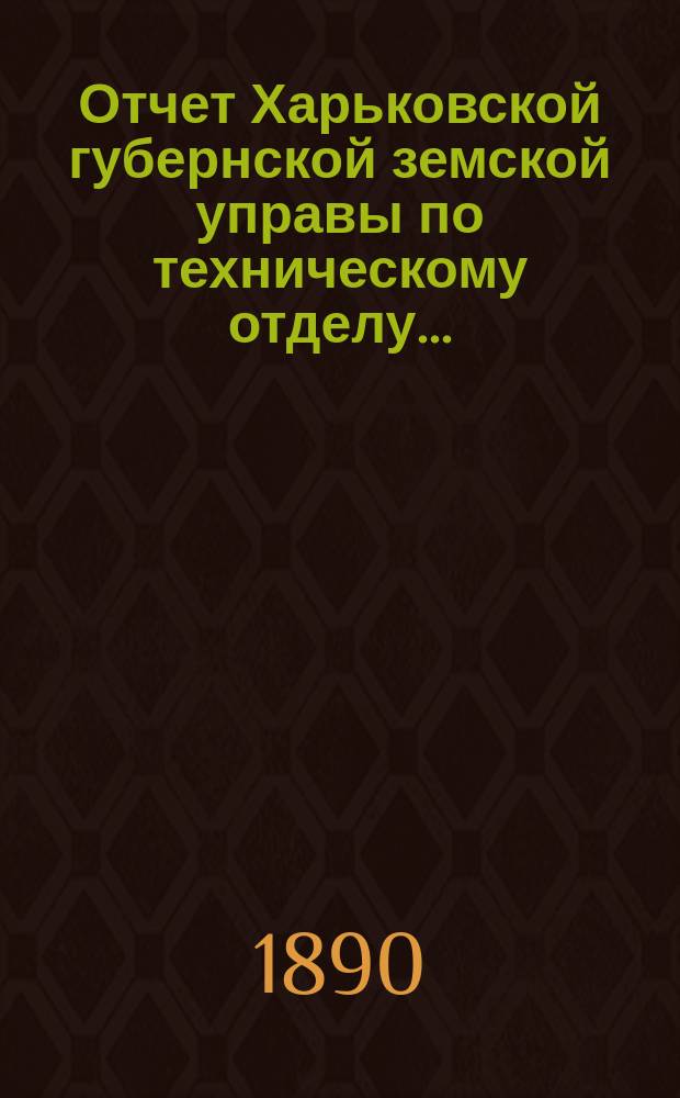 Отчет Харьковской губернской земской управы по техническому отделу .. : О дорожных сооружениях в губернии. за 1889 год
