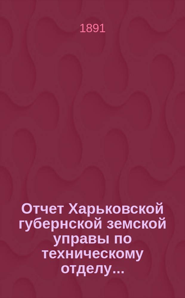 Отчет Харьковской губернской земской управы по техническому отделу .. : О дорожных сооружениях в губернии. за 1890 год
