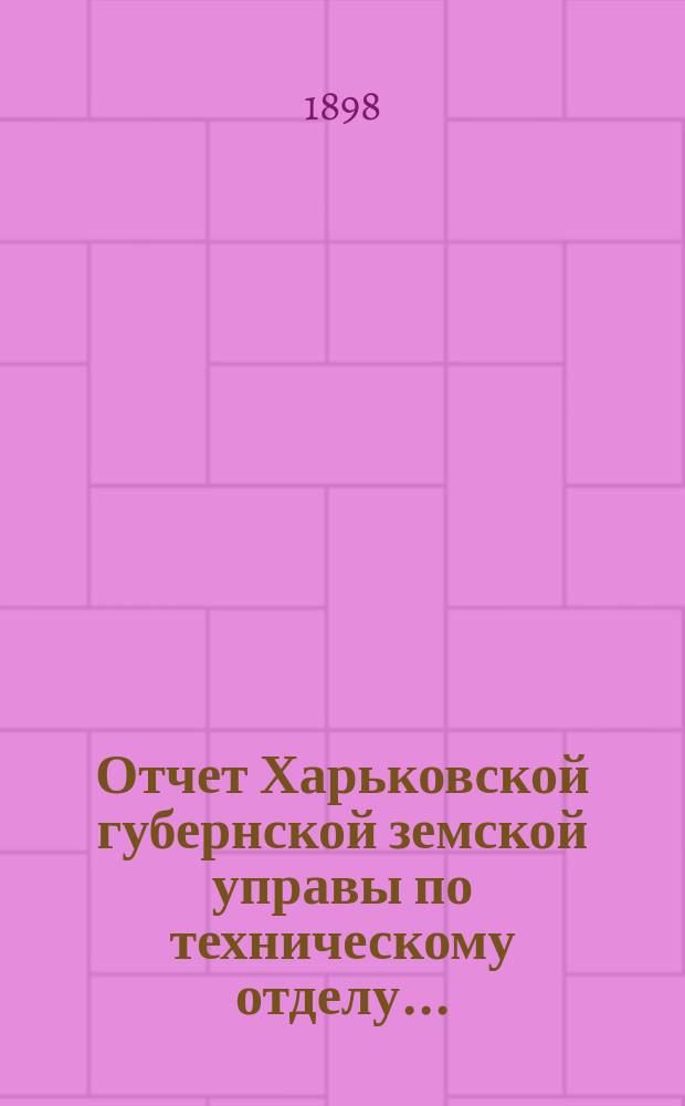 Отчет Харьковской губернской земской управы по техническому отделу .. : О дорожных сооружениях в губернии. за 1897 год