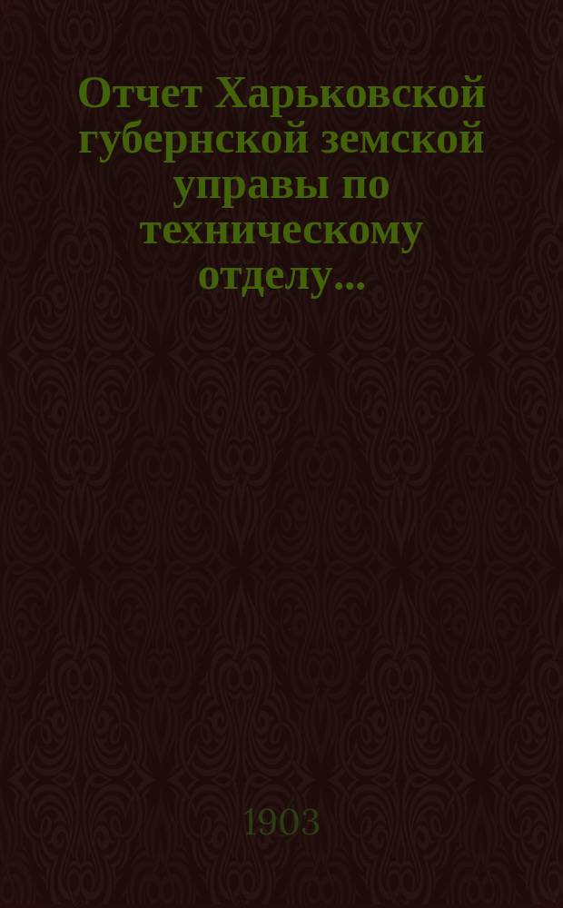 Отчет Харьковской губернской земской управы по техническому отделу .. : О дорожных сооружениях в губернии. за 1902 год