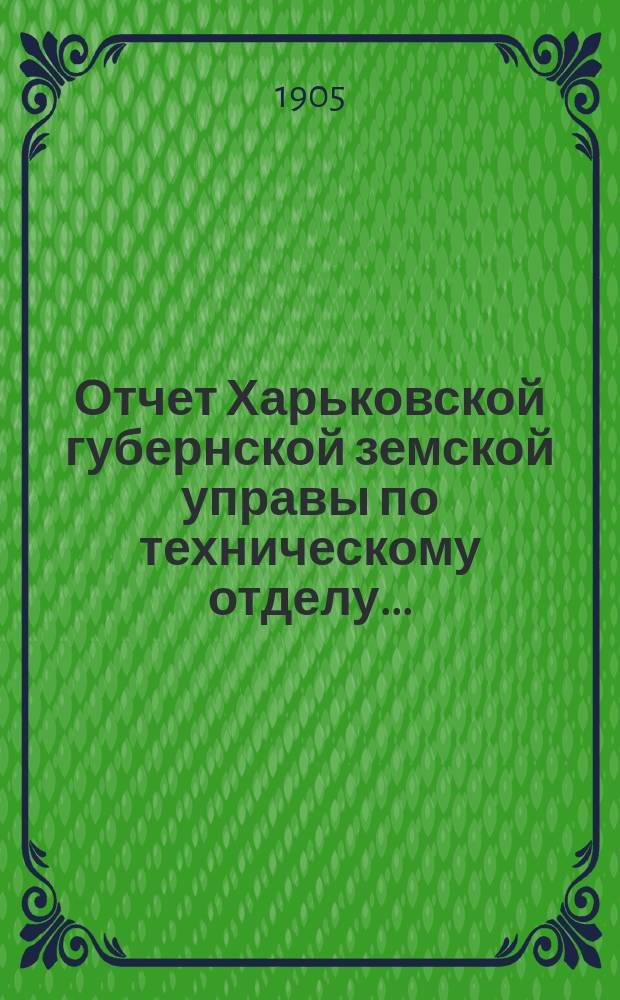 Отчет Харьковской губернской земской управы по техническому отделу .. : О дорожных сооружениях в губернии. за 1905 год