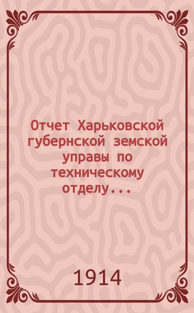 Отчет Харьковской губернской земской управы по техническому отделу .. : О дорожных сооружениях в губернии. за 1913 год