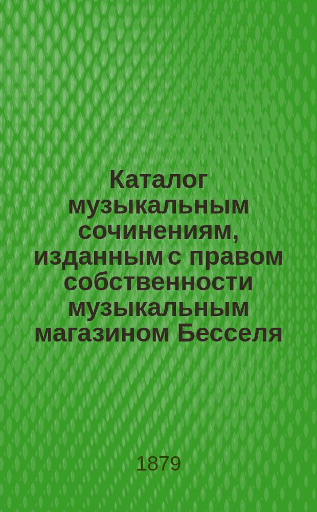 Каталог музыкальным сочинениям, изданным с правом собственности музыкальным магазином Бесселя