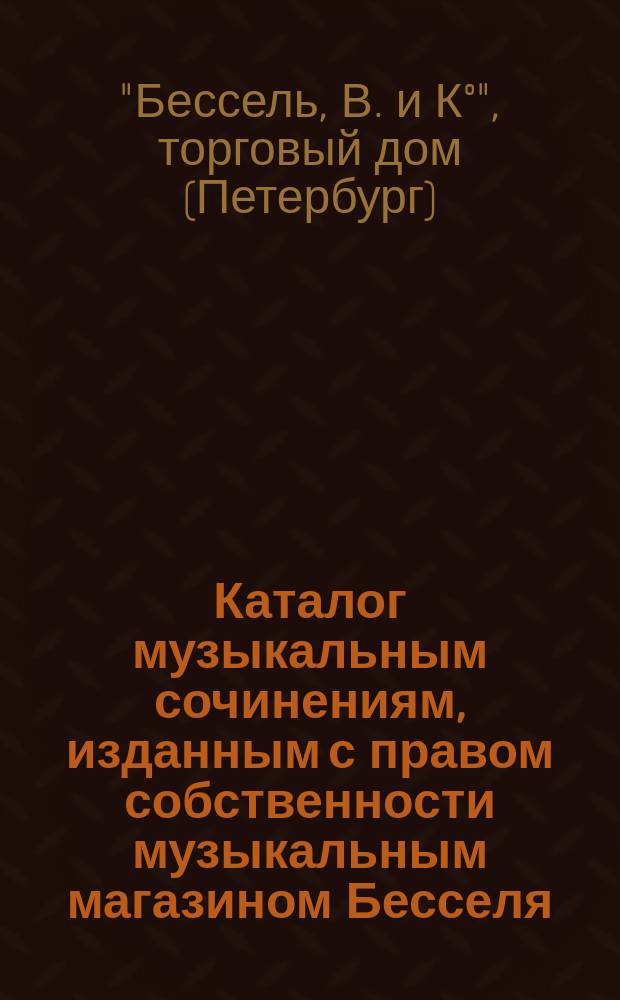Каталог музыкальным сочинениям, изданным с правом собственности музыкальным магазином Бесселя