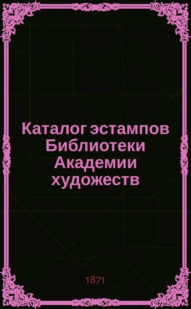 Каталог эстампов Библиотеки Академии художеств : Отд. 1-. Отд. 1 : Содержащий Ветхий и Новый заветы, сюжеты благочестия, лики мучеников и других святых, облачения и утварь церковную
