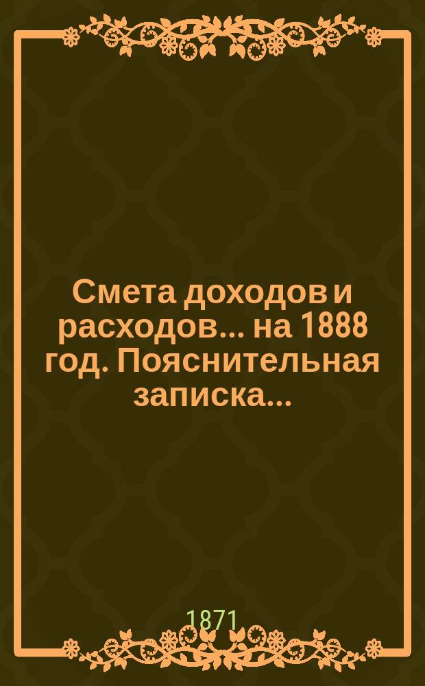 Смета доходов и расходов ... на 1888 год. Пояснительная записка ... : Пояснительная записка ...