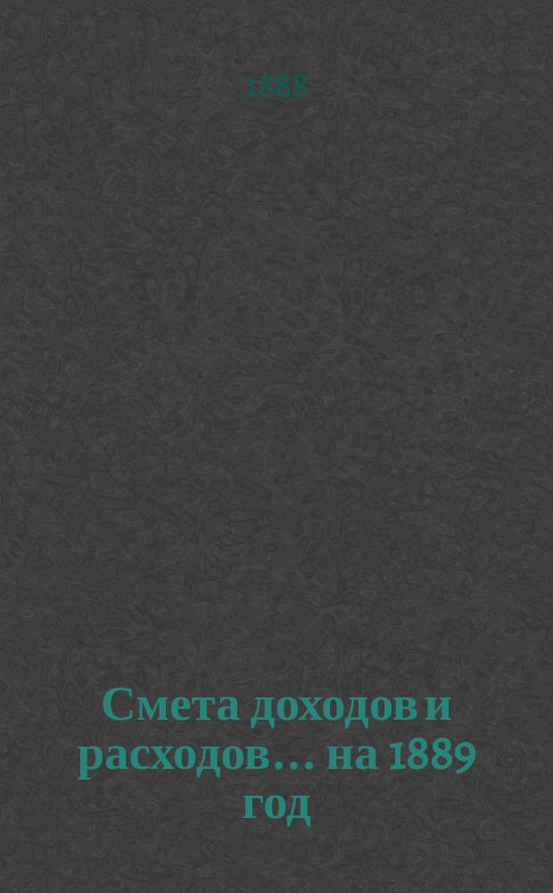 Смета доходов и расходов ... на 1889 год