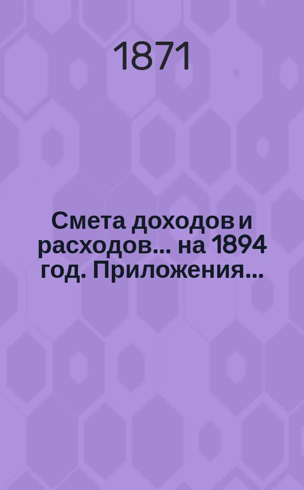 Смета доходов и расходов ... на 1894 год. Приложения ... : Приложения ...