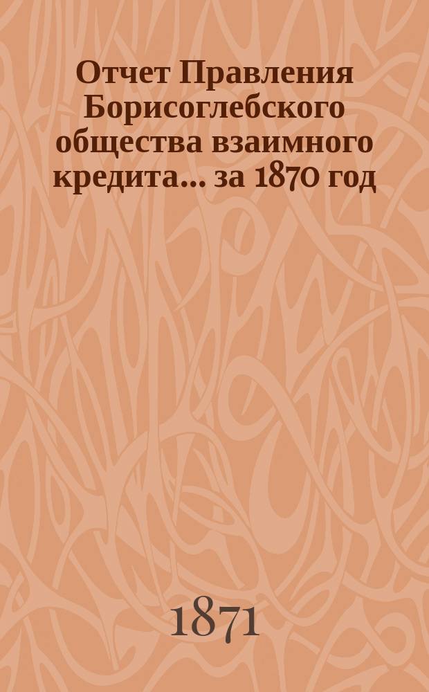 Отчет Правления Борисоглебского общества взаимного кредита... ... за 1870 год