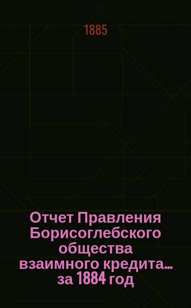 Отчет Правления Борисоглебского общества взаимного кредита... ... за 1884 год