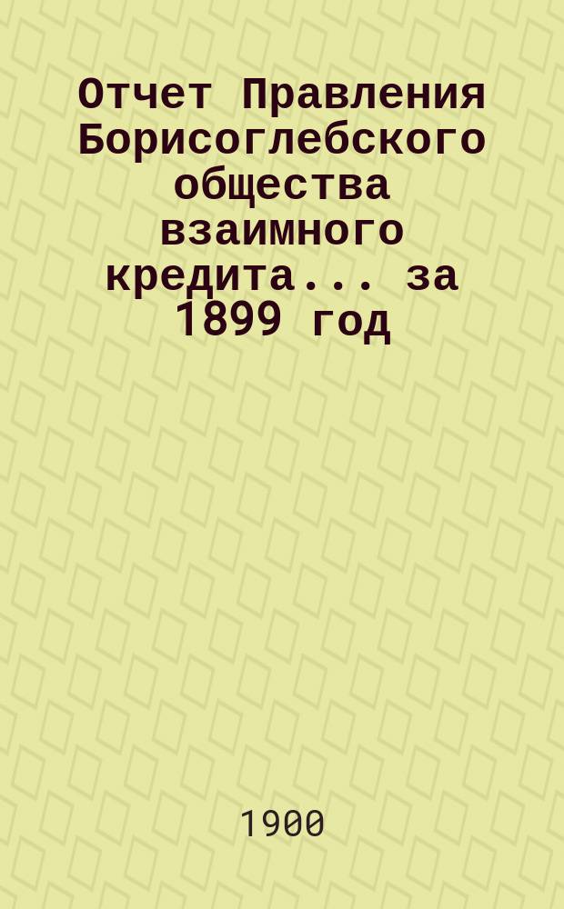 Отчет Правления Борисоглебского общества взаимного кредита... ... за 1899 год