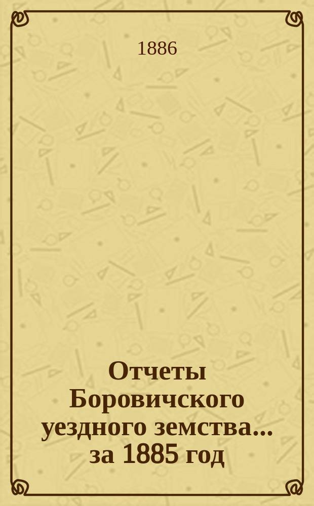 Отчеты Боровичского уездного земства... за 1885 год
