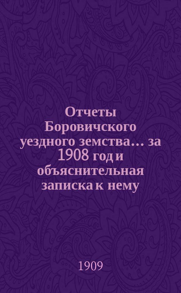 Отчеты Боровичского уездного земства... за 1908 год и объяснительная записка к нему
