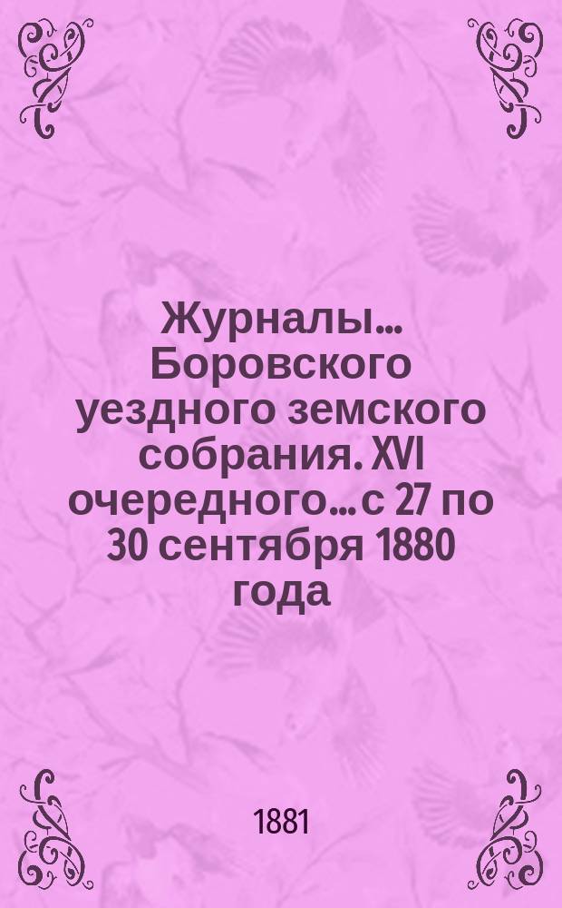 Журналы... Боровского уездного земского собрания. XVI очередного... [с 27 по 30 сентября 1880 года]