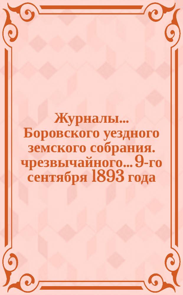 Журналы... Боровского уездного земского собрания. чрезвычайного... 9-го сентября 1893 года