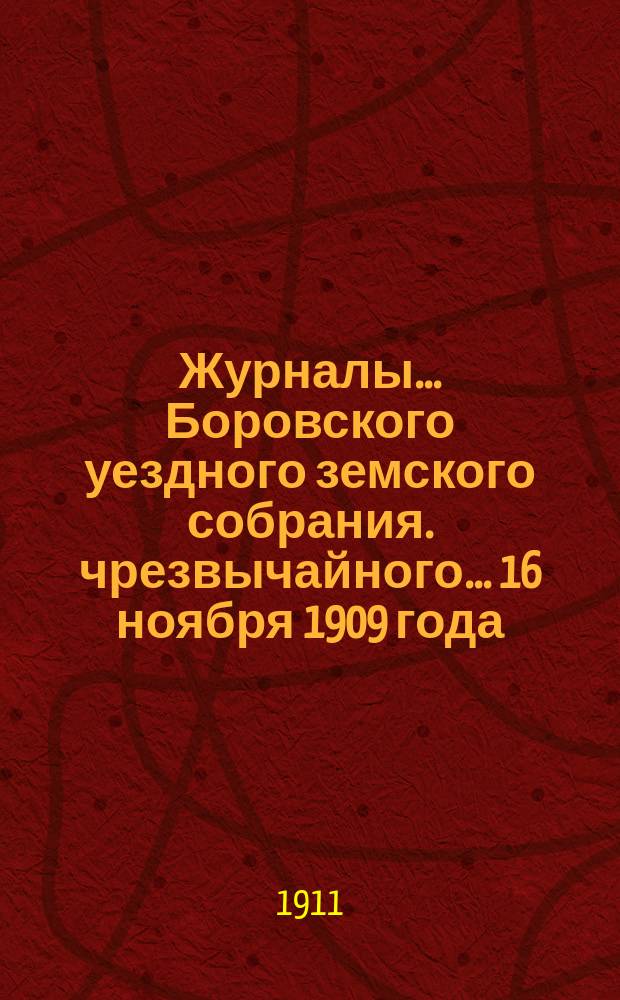 Журналы... Боровского уездного земского собрания. чрезвычайного... 16 ноября 1909 года