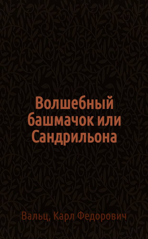 Волшебный башмачок или Сандрильона : Больш. комич.-фантаст. балет в 5 д. и 13 карт. : (Сюжет заимствован из фр. фантаст. пьесы того же назв.)