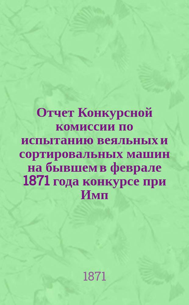 Отчет Конкурсной комиссии по испытанию веяльных и сортировальных машин на бывшем в феврале 1871 года конкурсе при Имп. Вольном экономическом обществе