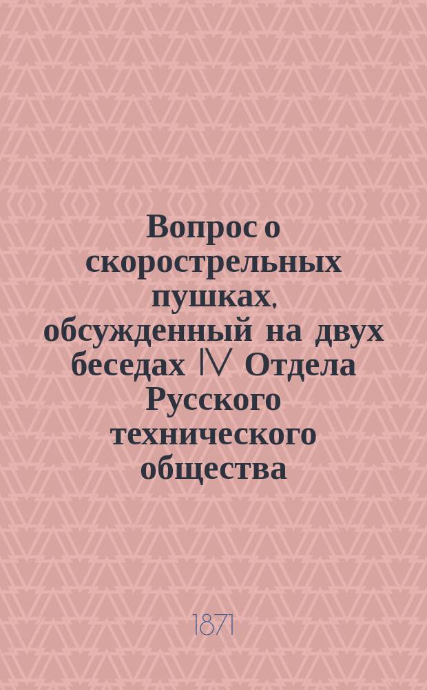 Вопрос о скорострельных пушках, обсужденный на двух беседах IV Отдела Русского технического общества, под председательством Н.Ф. Эгерштрома