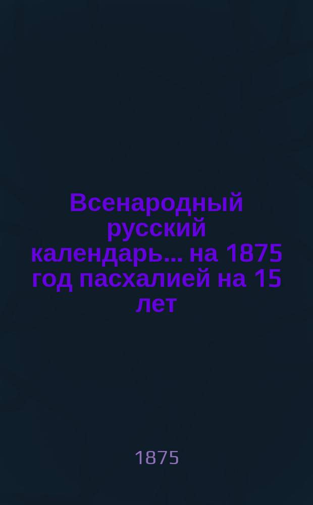 Всенародный русский календарь... ... на 1875 год пасхалией на 15 лет