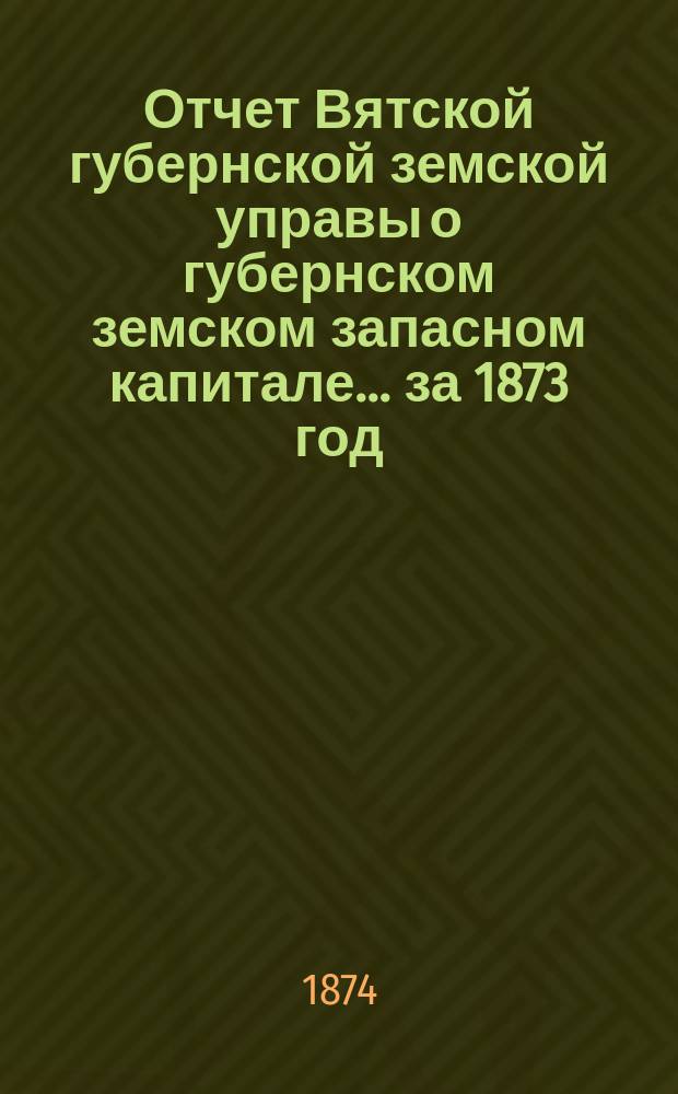 Отчет Вятской губернской земской управы о губернском земском запасном капитале... за 1873 год
