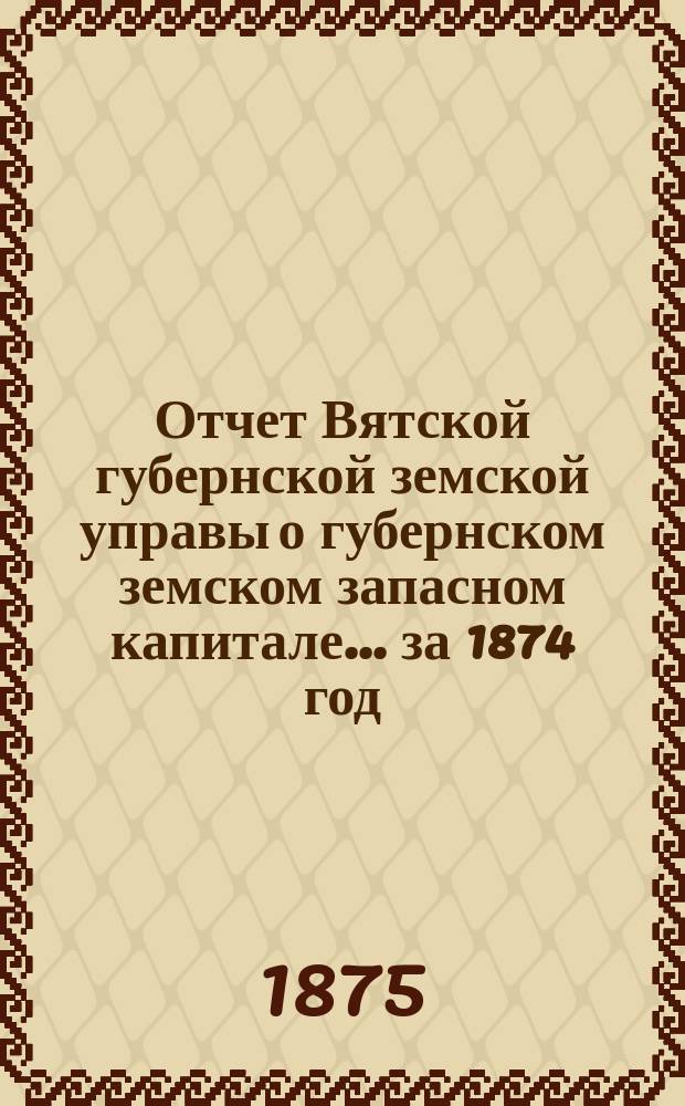 Отчет Вятской губернской земской управы о губернском земском запасном капитале... за 1874 год
