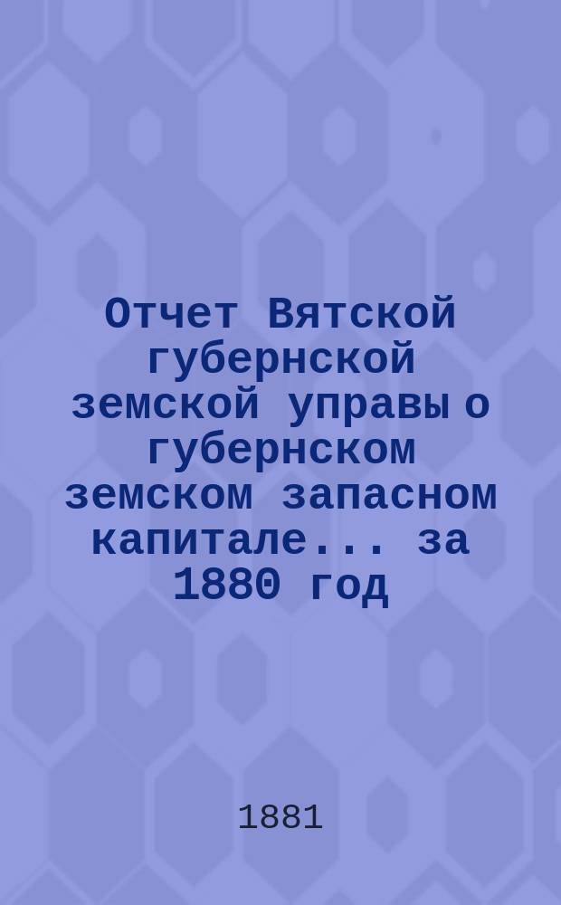 Отчет Вятской губернской земской управы о губернском земском запасном капитале... за 1880 год