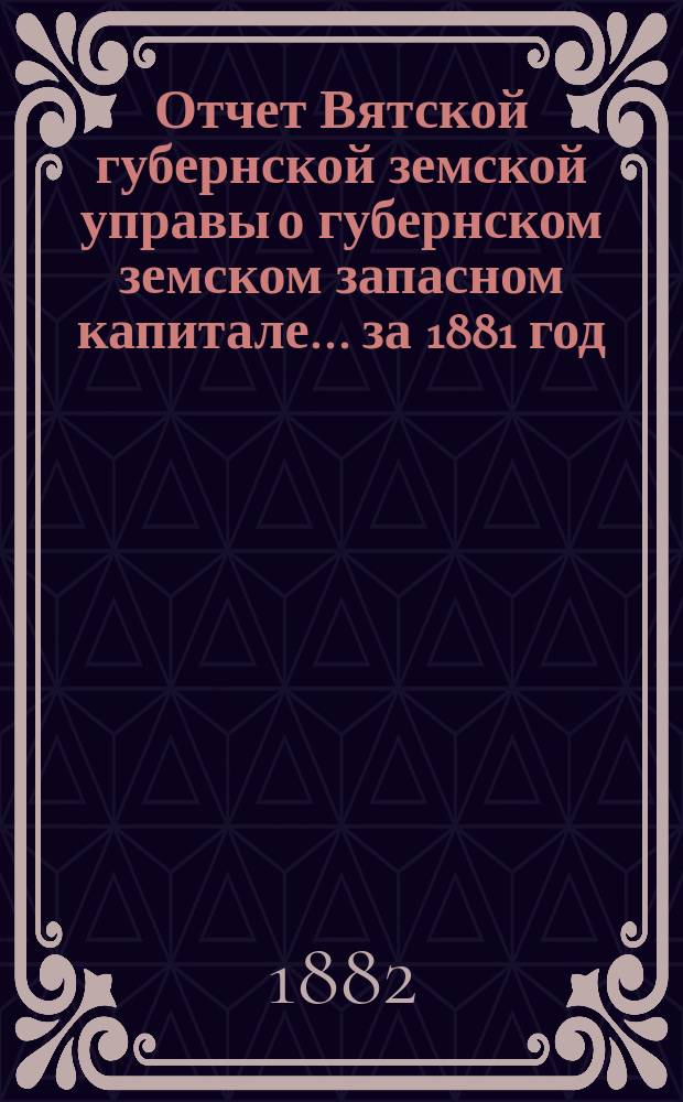 Отчет Вятской губернской земской управы о губернском земском запасном капитале... за 1881 год