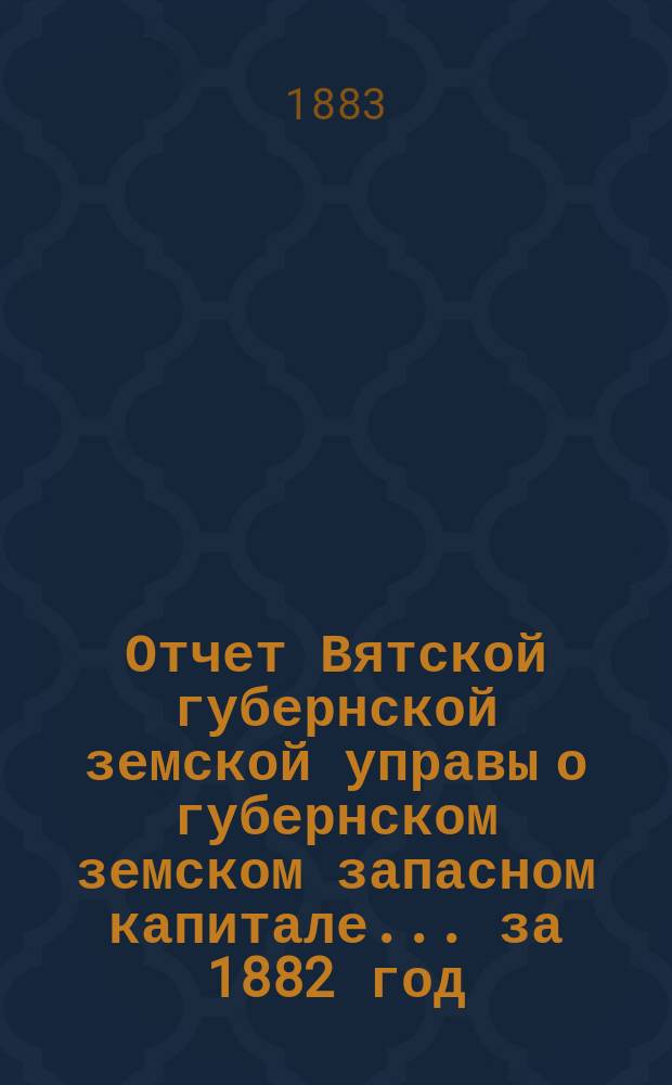 Отчет Вятской губернской земской управы о губернском земском запасном капитале... за 1882 год