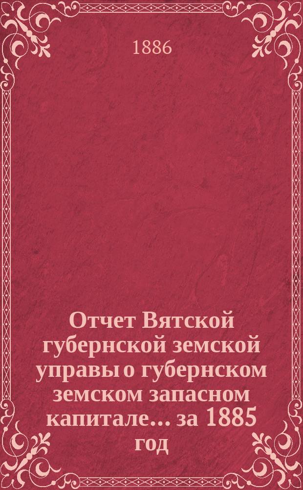 Отчет Вятской губернской земской управы о губернском земском запасном капитале... за 1885 год