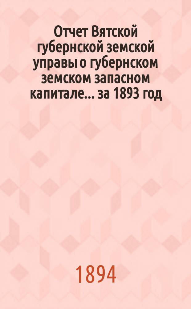 Отчет Вятской губернской земской управы о губернском земском запасном капитале... за 1893 год