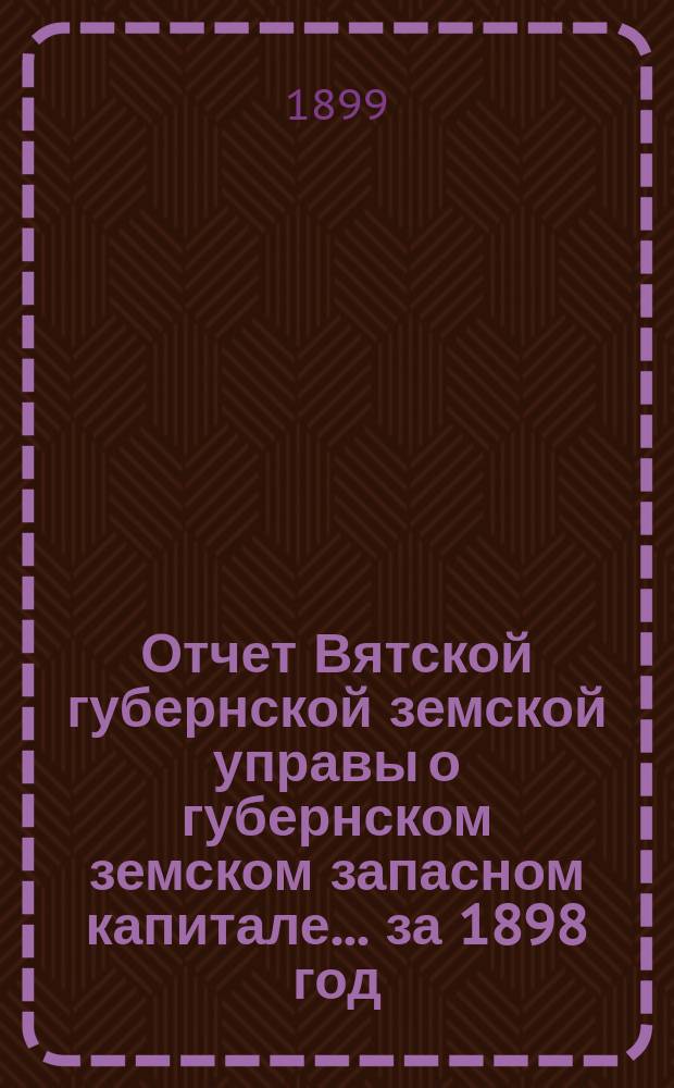 Отчет Вятской губернской земской управы о губернском земском запасном капитале... за 1898 год