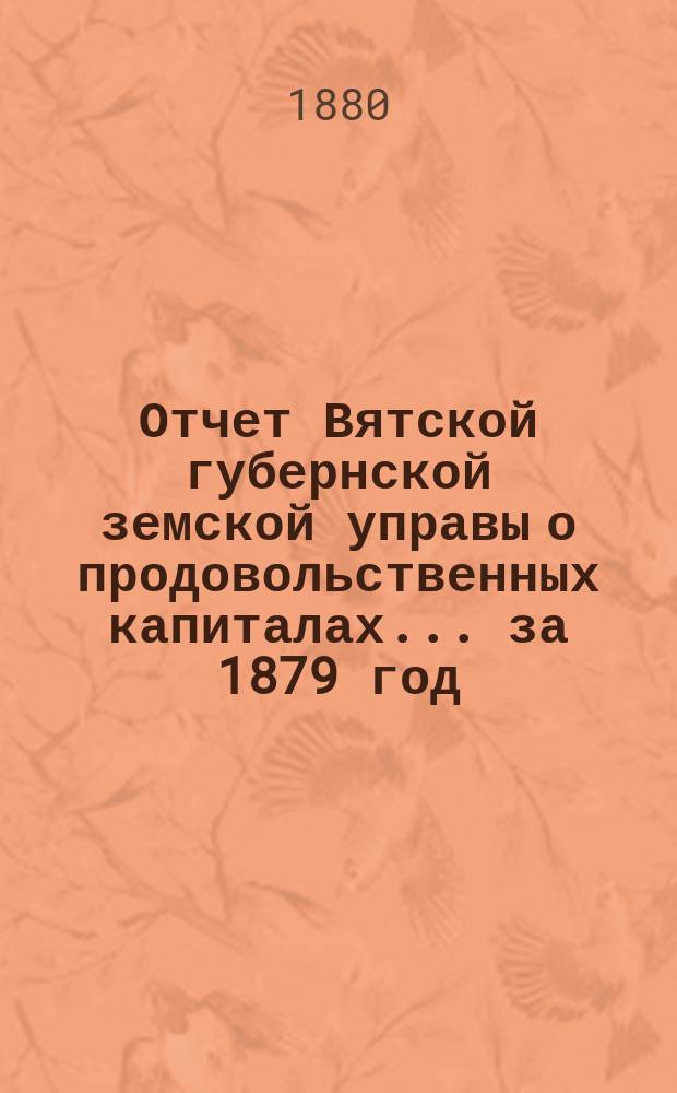 Отчет Вятской губернской земской управы о продовольственных капиталах... за 1879 год