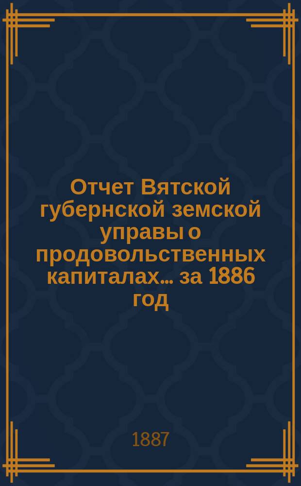 Отчет Вятской губернской земской управы о продовольственных капиталах... за 1886 год