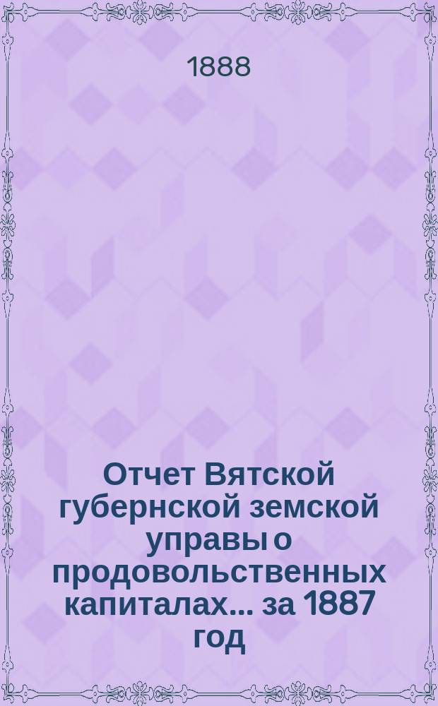 Отчет Вятской губернской земской управы о продовольственных капиталах... за 1887 год