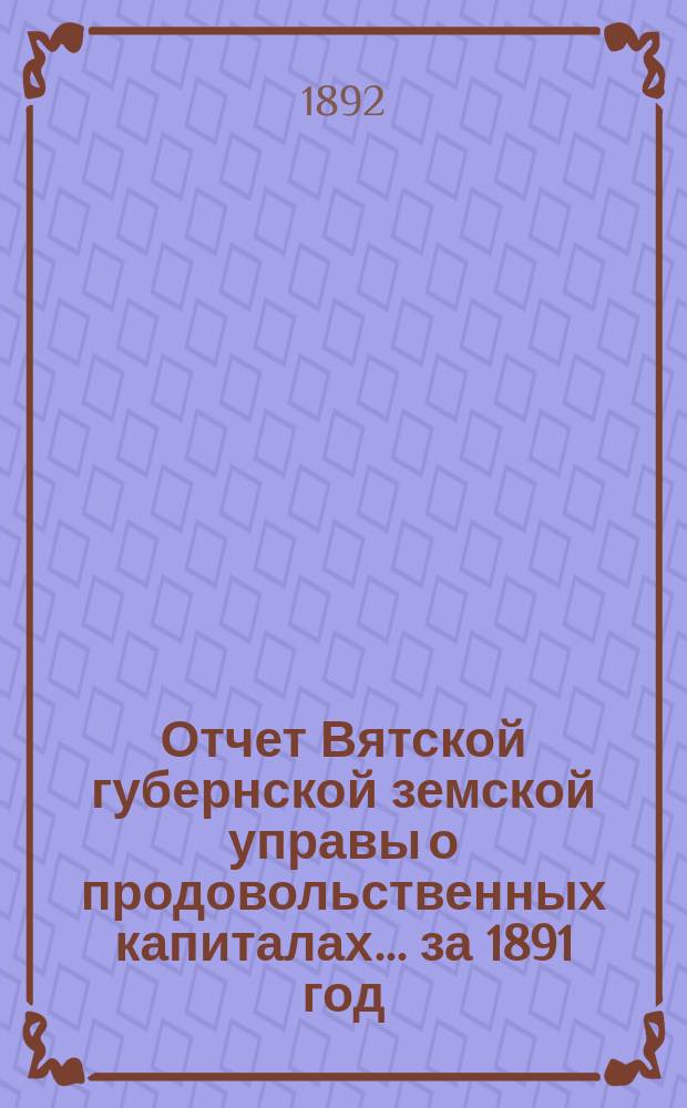 Отчет Вятской губернской земской управы о продовольственных капиталах... за 1891 год