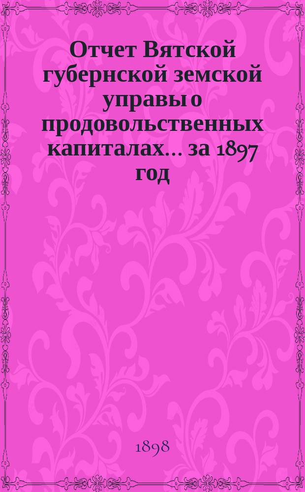 Отчет Вятской губернской земской управы о продовольственных капиталах... за 1897 год