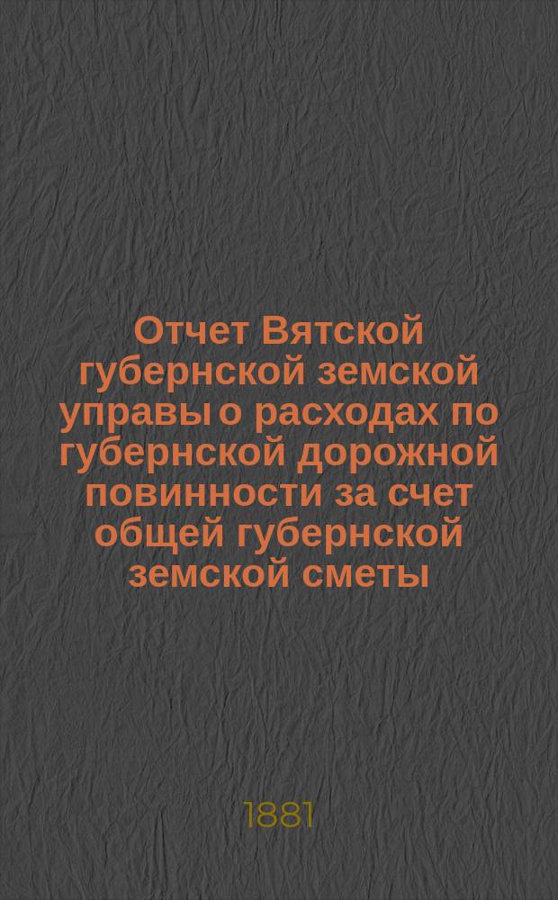 Отчет Вятской губернской земской управы о расходах по губернской дорожной повинности за счет общей губернской земской сметы... за 1880 год