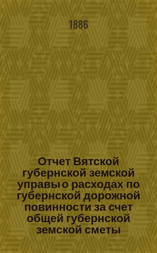 Отчет Вятской губернской земской управы о расходах по губернской дорожной повинности за счет общей губернской земской сметы... за 1885 год