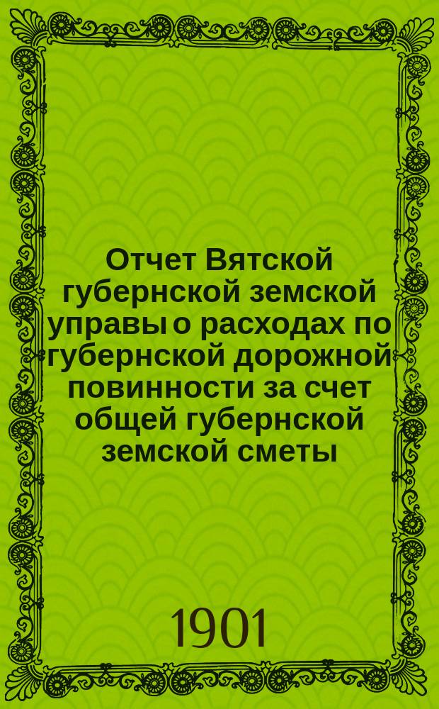 Отчет Вятской губернской земской управы о расходах по губернской дорожной повинности за счет общей губернской земской сметы... 1900 года
