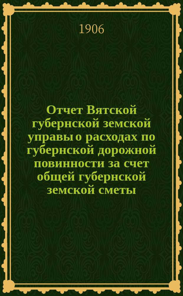 Отчет Вятской губернской земской управы о расходах по губернской дорожной повинности за счет общей губернской земской сметы... 1903 года