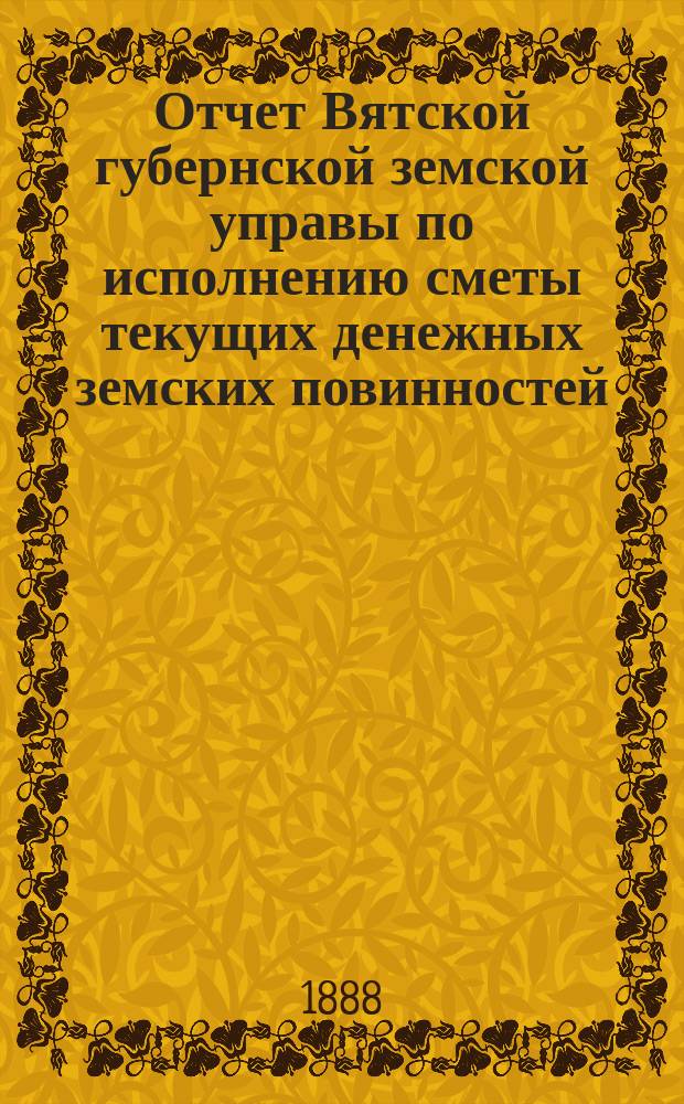 Отчет Вятской губернской земской управы по исполнению сметы текущих денежных земских повинностей... за 1887 год