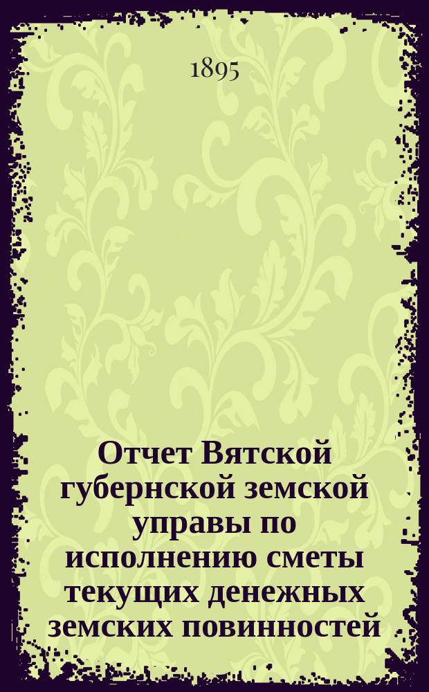 Отчет Вятской губернской земской управы по исполнению сметы текущих денежных земских повинностей... за 1894 год