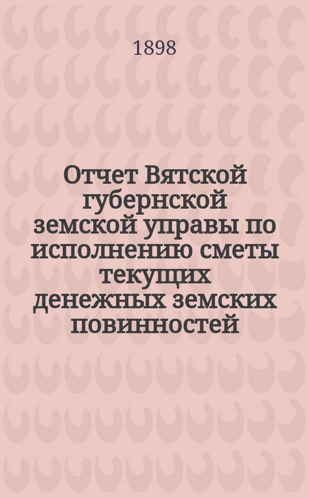 Отчет Вятской губернской земской управы по исполнению сметы текущих денежных земских повинностей... за 1897 год