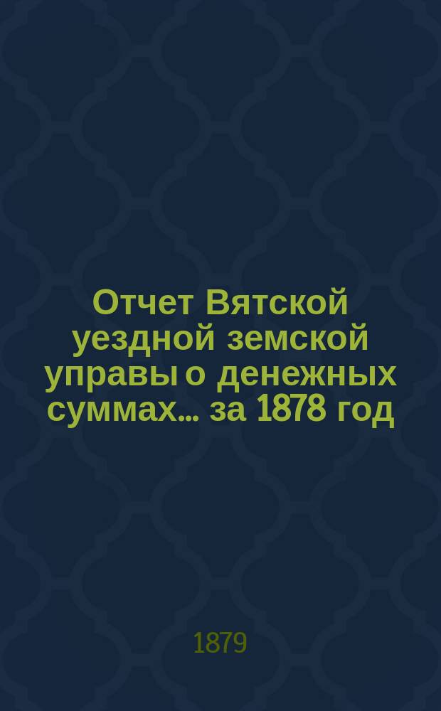Отчет Вятской уездной земской управы о денежных суммах... за 1878 год