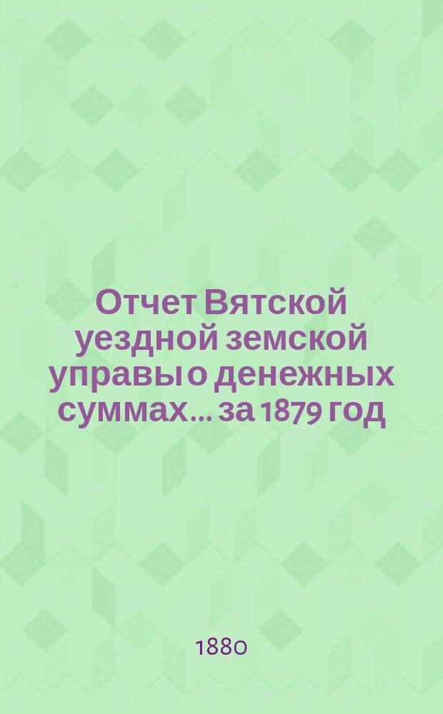 Отчет Вятской уездной земской управы о денежных суммах... за 1879 год