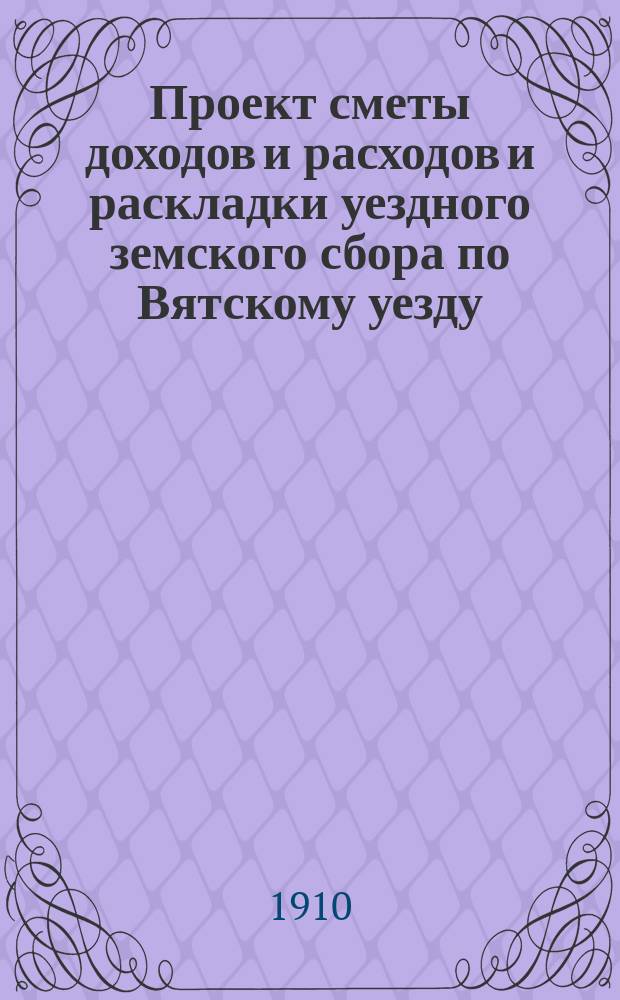 Проект сметы доходов и расходов и раскладки уездного земского сбора по Вятскому уезду... на 1911 год