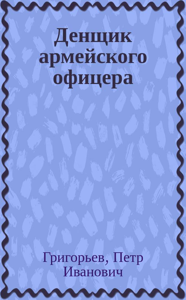 Денщик армейского офицера : Комедия в 1 д. П.И. Григорьева